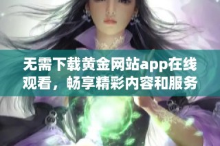 无需下载黄金网站app在线观看，畅享精彩内容和服务