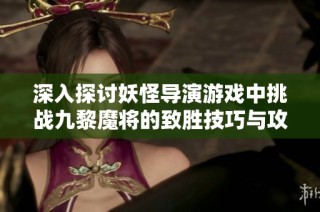 深入探讨妖怪导演游戏中挑战九黎魔将的致胜技巧与攻略攻略详解