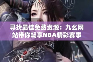 寻找最佳免费资源：九幺网站带你畅享NBA精彩赛事