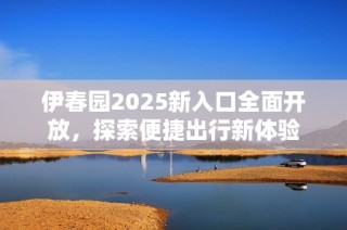 伊春园2025新入口全面开放，探索便捷出行新体验