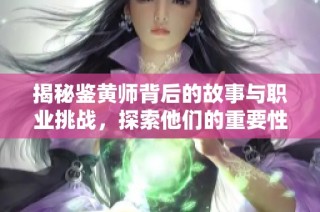 揭秘鉴黄师背后的故事与职业挑战，探索他们的重要性与责任