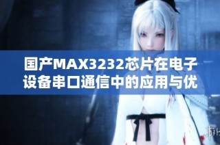 国产MAX3232芯片在电子设备串口通信中的应用与优势探讨