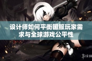 设计师如何平衡国服玩家需求与全球游戏公平性