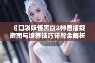 《口袋妖怪黑白2神兽捕捉指南与培养技巧详解全解析，助你轻松上手》