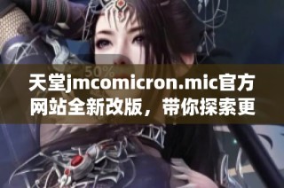 天堂jmcomicron.mic官方网站全新改版，带你探索更多精彩内容