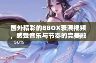 国外精彩的BBOX表演视频，感受音乐与节奏的完美融合