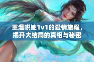 重温哄她1v1的爱情旅程，揭开大结局的真相与秘密