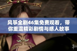 风筝全剧46集免费观看，带你重温精彩剧情与感人故事