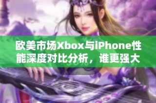 欧美市场Xbox与iPhone性能深度对比分析，谁更强大？