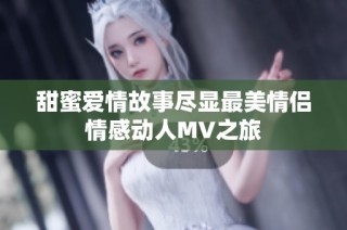 甜蜜爱情故事尽显最美情侣情感动人MV之旅