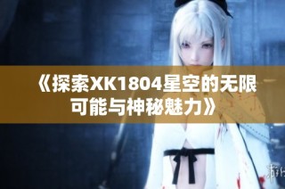 《探索XK1804星空的无限可能与神秘魅力》