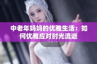 中老年妈妈的优雅生活：如何优雅应对时光流逝