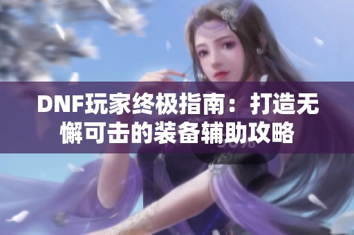 DNF玩家终极指南：打造无懈可击的装备辅助攻略