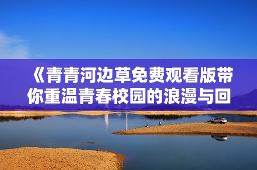 《青青河边草免费观看版带你重温青春校园的浪漫与回忆》