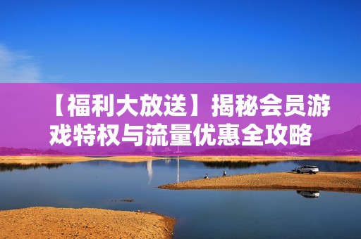 【福利大放送】揭秘会员游戏特权与流量优惠全攻略