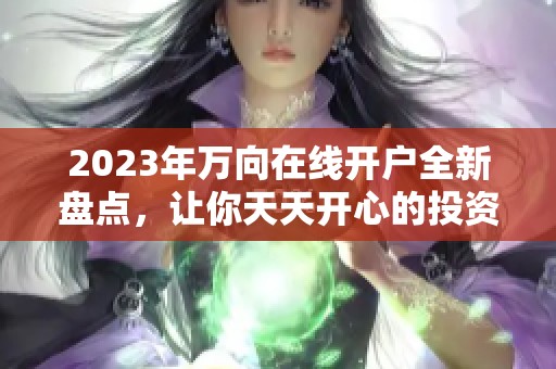 2023年万向在线开户全新盘点，让你天天开心的投资之旅