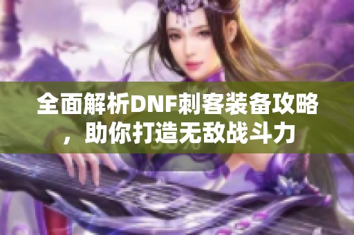 全面解析DNF刺客装备攻略，助你打造无敌战斗力