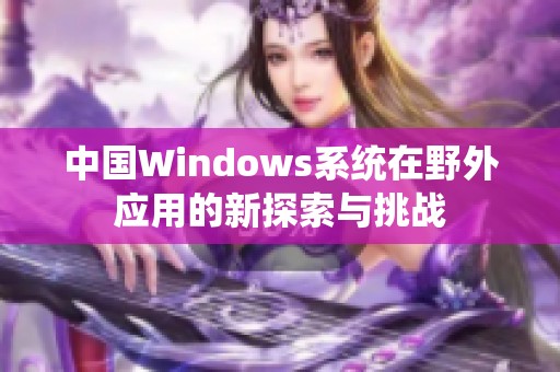 中国Windows系统在野外应用的新探索与挑战