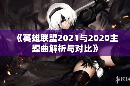 《英雄联盟2021与2020主题曲解析与对比》