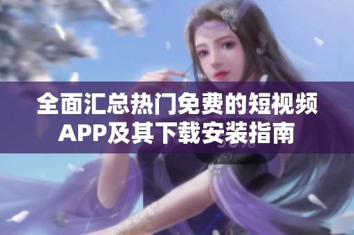 全面汇总热门免费的短视频APP及其下载安装指南