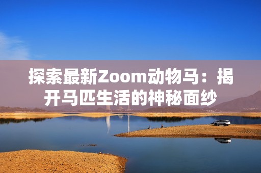 探索最新Zoom动物马：揭开马匹生活的神秘面纱