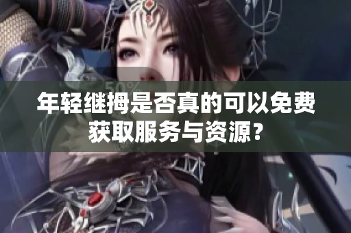 年轻继拇是否真的可以免费获取服务与资源？