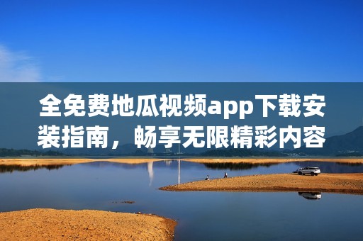 全免费地瓜视频app下载安装指南，畅享无限精彩内容