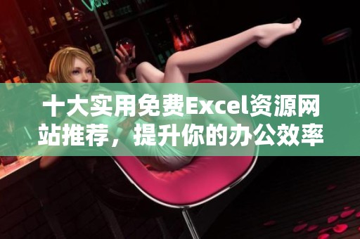 十大实用免费Excel资源网站推荐，提升你的办公效率