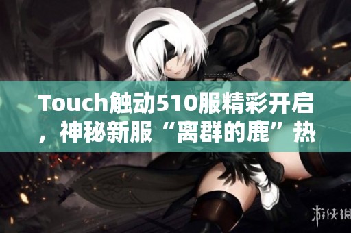 Touch触动510服精彩开启，神秘新服“离群的鹿”热烈来袭！