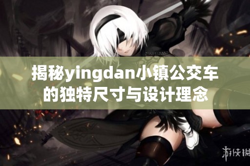 揭秘yingdan小镇公交车的独特尺寸与设计理念