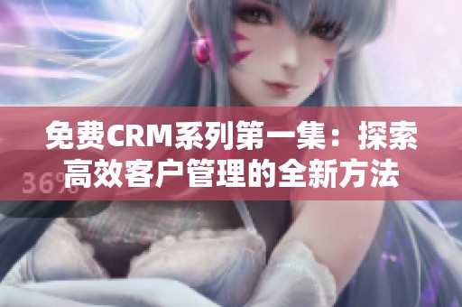 免费CRM系列第一集：探索高效客户管理的全新方法