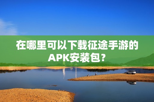 在哪里可以下载征途手游的APK安装包？