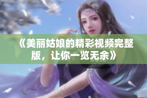 《美丽姑娘的精彩视频完整版，让你一览无余》