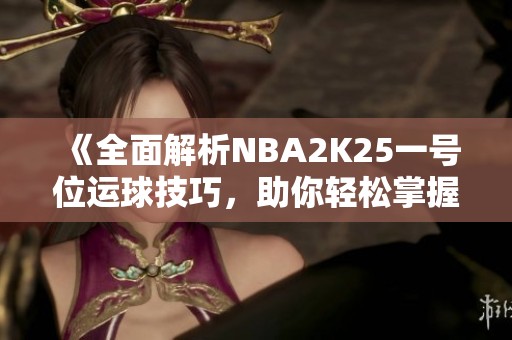 《全面解析NBA2K25一号位运球技巧，助你轻松掌握控球艺术》