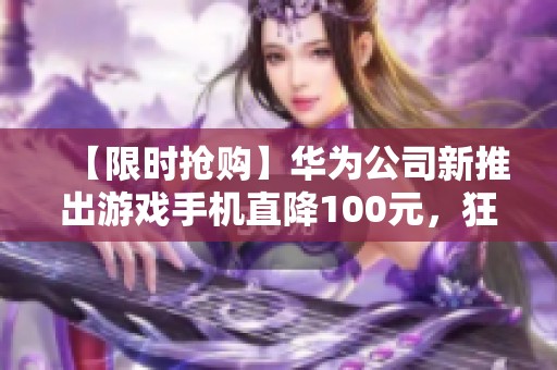 【限时抢购】华为公司新推出游戏手机直降100元，狂欢不容错过！