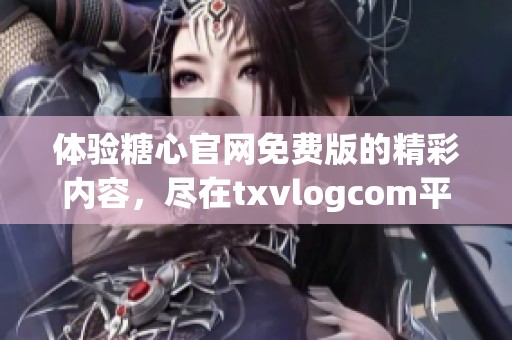 体验糖心官网免费版的精彩内容，尽在txvlogcom平台