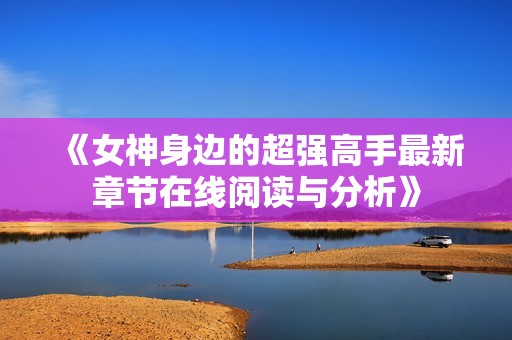 《女神身边的超强高手最新章节在线阅读与分析》