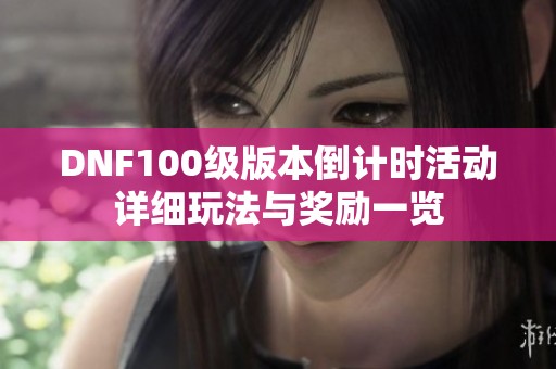 DNF100级版本倒计时活动详细玩法与奖励一览