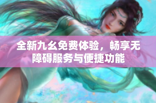 全新九幺免费体验，畅享无障碍服务与便捷功能