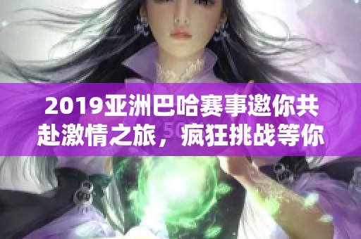 2019亚洲巴哈赛事邀你共赴激情之旅，疯狂挑战等你来参与