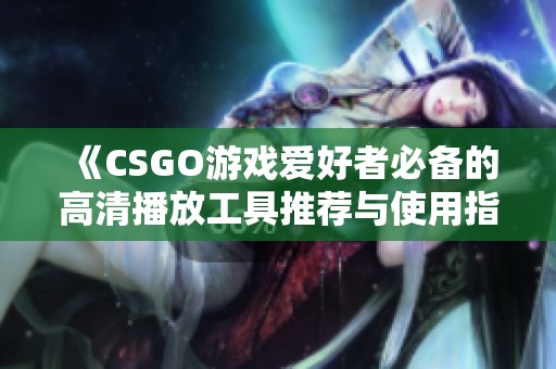 《CSGO游戏爱好者必备的高清播放工具推荐与使用指南》