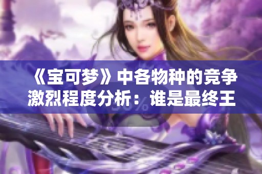 《宝可梦》中各物种的竞争激烈程度分析：谁是最终王者？