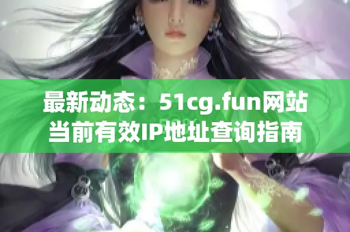 最新动态：51cg.fun网站当前有效IP地址查询指南