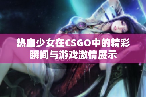 热血少女在CSGO中的精彩瞬间与游戏激情展示