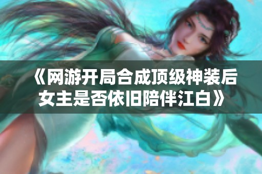 《网游开局合成顶级神装后女主是否依旧陪伴江白》