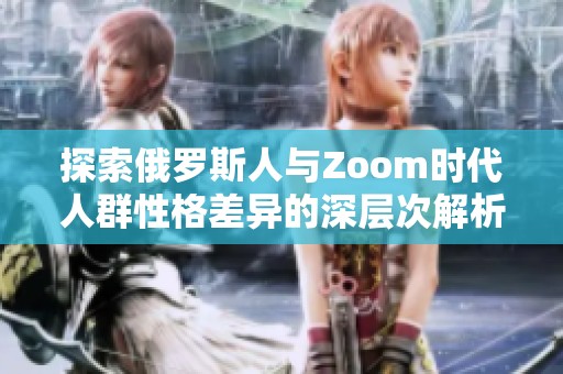 探索俄罗斯人与Zoom时代人群性格差异的深层次解析