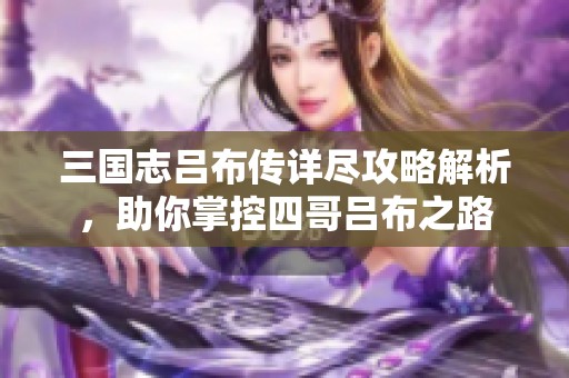 三国志吕布传详尽攻略解析，助你掌控四哥吕布之路