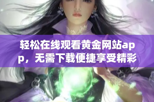 轻松在线观看黄金网站app，无需下载便捷享受精彩内容