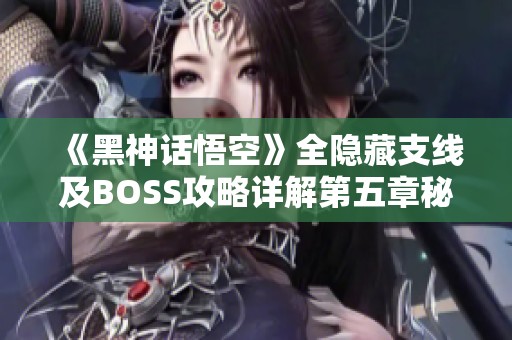 《黑神话悟空》全隐藏支线及BOSS攻略详解第五章秘籍尽在其中