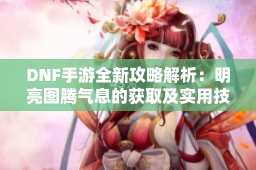 DNF手游全新攻略解析：明亮图腾气息的获取及实用技巧揭秘